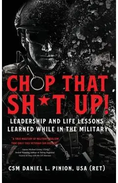 Chop that Sh*t Up!: Leadership and Life Lessons Learned While in the Military - Csm Daniel L. Pinion
