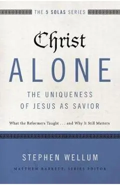 Christ Alone---The Uniqueness of Jesus as Savior: What the Reformers Taught...and Why It Still Matters - Stephen Wellum