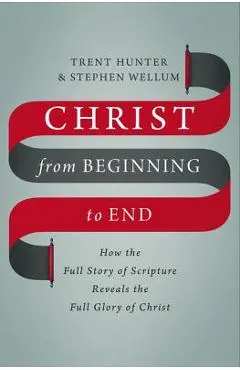 Christ from Beginning to End: How the Full Story of Scripture Reveals the Full Glory of Christ - Trent Hunter