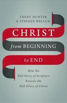 Christ from Beginning to End: How the Full Story of Scripture Reveals the Full Glory of Christ, Hardcover/Trent Hunter