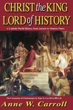 Christ the King Lord of History: A Catholic World History from Ancient to Modern Times, Paperback/Anne W. Carroll