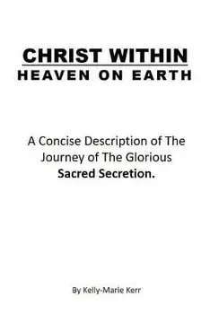 Christ Within - Heaven on Earth: A Concise Description of the Journey of the Glorious Sacred Secretion, Paperback/Kelly-Marie Kerr