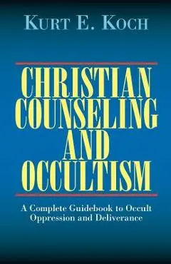 Christian Counseling and Occultism: A Complete Guidebook to Occult Oppression and Deliverance - Kurt E. Koch