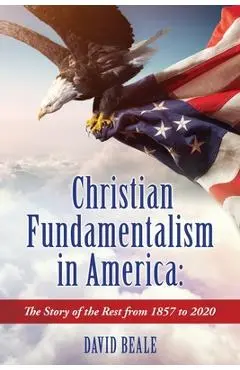 Christian Fundamentalism in America: The Story of the Rest from 1857 to 2020 - David Beale