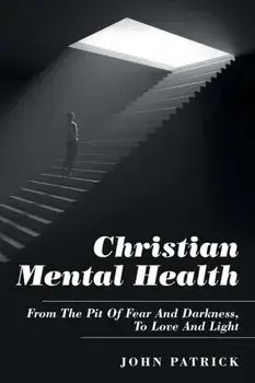 Christian Mental Health: From the Pit of Fear and Darkness, to Love and Light, Paperback/John Patrick