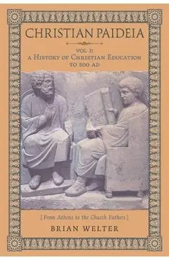 Christian Paideia (Vol. 1): A History of Christian Education to 500 AD (From Athens to the Church Fathers) - Brian Welter