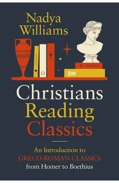 Christians Reading Classics: An Introduction to Greco-Roman Classics from Homer to Boethius - Nadya Williams
