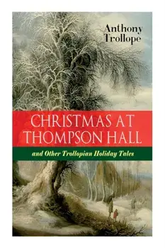 Christmas At Thompson Hall and Other Trollopian Holiday Tales: The Complete Trollope's Christmas Tales in One Volume/Anthony Trollope