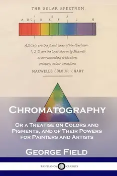 Chromatography: Or a Treatise on Colors and Pigments, and of Their Powers for Painters and Artists, Paperback/George Field