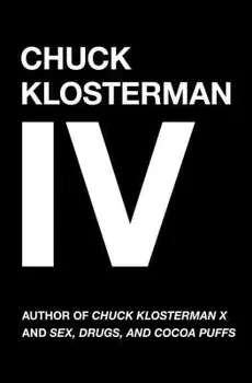 Chuck Klosterman IV: A Decade of Curious People and Dangerous Ideas, Paperback/Chuck Klosterman