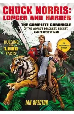Chuck Norris: Longer and Harder: The Complete Chronicle of the World's Deadliest, Sexiest, and Beardiest Man - Ian Spector