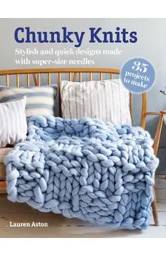 Chunky Knits: 35 Projects to Make: Stylish and Quick Designs Made with Super-Size Needles - Lauren Aston