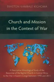 Church and Mission in the Context of War: A Descriptive Missiological Study of the Response of the Baptist Church in Central Africa to the War in East/Eraston Kambale Kighoma