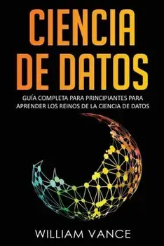 Ciencia de Datos: Gua completa para principiantes para aprender los reinos de la ciencia de datos, Paperback/William Vance