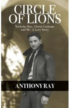 Circle of Lions: Nicholas Ray, Gloria Gahame and Me, A Love Story - Anthony Ray