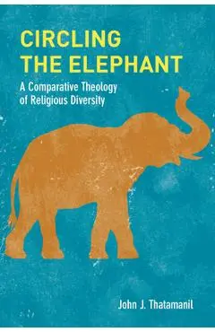 Circling the Elephant: A Comparative Theology of Religious Diversity - John J. Thatamanil
