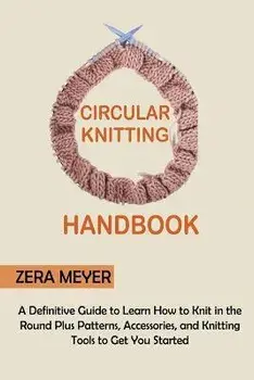 Circular Knitting Handbook: A Definitive Guide to Learn How to Knit in the Round Plus Patterns, Accessories, and Knitting Tools to Get You Started, Paperback/Zera Meyer