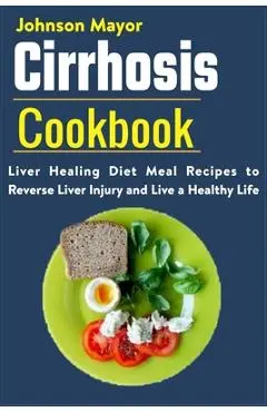 Cirrhosis Cookbook: Liver Healing Diet Meal Recipes to Revers Liver Injury and Live a Healthy Life - Johnson Mayor