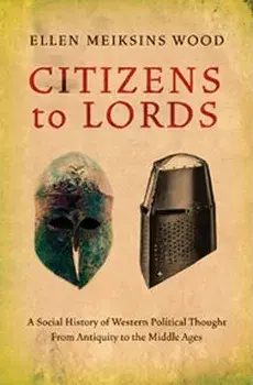 Citizens to Lords: A Social History of Western Political Thought from Antiquity to the Middle Ages, Paperback/Ellen Meiksins Wood