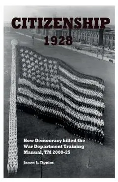 Citizenship 1928: How Democracy killed the War Department Training Manual, TM 2000-25 - James L. Tippins