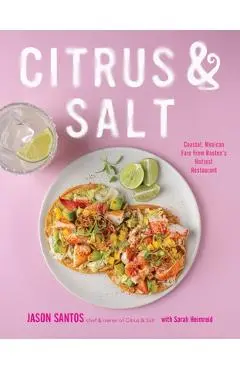 Citrus & Salt: Coastal, Mexican Fare from Boston's Hottest Restaurant - Jason Santos