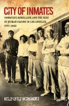 City of Inmates: Conquest, Rebellion, and the Rise of Human Caging in Los Angeles, 1771-1965, Paperback/Kelly Lytle Hernndez