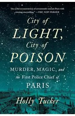 City of Light, City of Poison: Murder, Magic, and the First Police Chief of Paris - Holly Tucker
