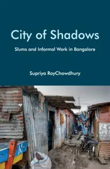 City of Shadows. Slums and Informal Work in Bangalore, Hardback/Supriya RoyChowdhury