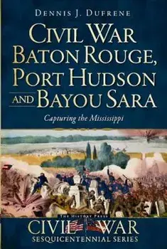 Civil War Baton Rouge, Port Hudson and Bayou Sara: Capturing the Mississippi, Paperback/Dennis J. Dufrene