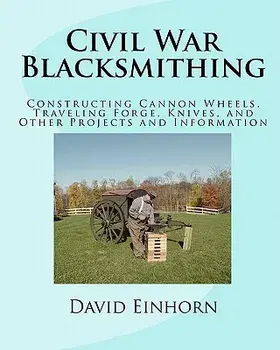 Civil War Blacksmithing: Constructing Cannon Wheels, Traveling Forge, Knives, and Other Projects and Information, Paperback/David Michael Einhorn