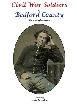 Civil War Soldiers of Bedford County Pennsylvania, Hardcover/Kevin Mearkle