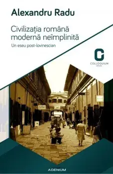 Civilizatia romana moderna neimplinita. Un eseu post-lovinescian/Alexandru Radu