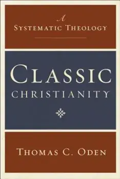 Classic Christianity: A Systematic Theology, Hardcover/Thomas C. Oden