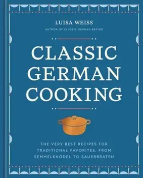 Classic German Cooking. The Very Best Recipes for Traditional Favorites, from Semmelknodel to Sauerbraten, Hardback/Luisa Weiss
