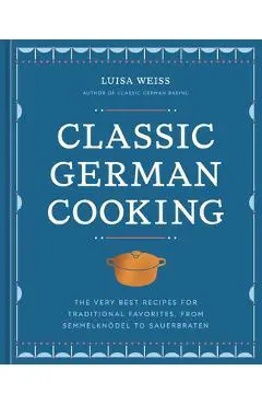 Classic German Cooking: The Very Best Recipes for Traditional Favorites - Luisa Weiss
