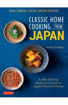 Classic Home Cooking from Japan: Healthy Homestyle Recipes for Japan's Favorite Dishes: Sushi, Ramen, Tonkatsu, Teriyaki, Tempura and More! - Asako Yoshida