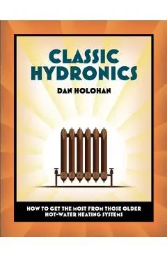 Classic Hydronics: How to Get the Most From Those Older Hot-Water Heating Systems - Dan Holohan