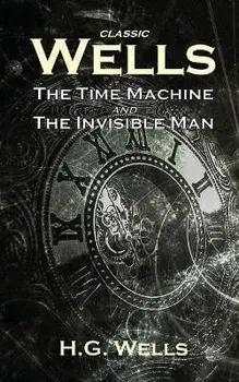 Classic Wells: The Time Machine and The Invisible Man, Paperback/H. G. Wells