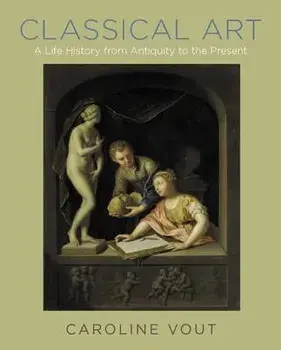 Classical Art: A Life History from Antiquity to the Present, Hardcover/Caroline Vout