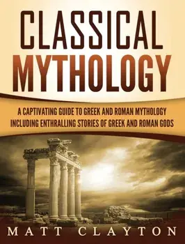 Classical Mythology: Captivating Stories of Greek and Roman Gods, Heroes, and Mythological Creatures, Hardcover/Matt Clayton