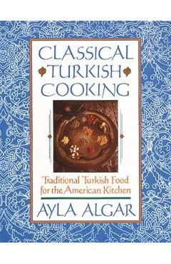 Classical Turkish Cooking: Traditional Turkish Food for the American Kitchen - Ayla E. Algar