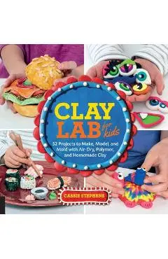 Clay Lab for Kids: 52 Projects to Make, Model, and Mold with Air-Dry, Polymer, and Homemade Clay - Cassie Stephens