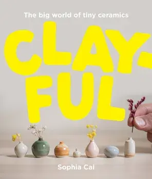 Clayful. The big world of tiny ceramics, Hardback/Sophia Cai