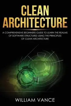 Clean Architecture: A Comprehensive Beginners Guide to Learn the Realms of Software Structures Using the Principles of Clean Architecture, Paperback/William Vance