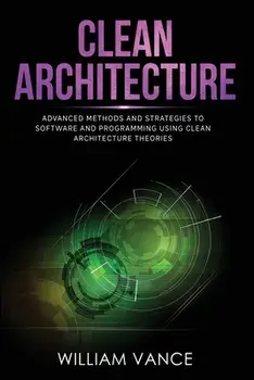 Clean Architecture: Advanced Methods and Strategies to Software and Programming using Clean Architecture Theories/William Vance
