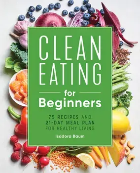Clean Eating for Beginners: 75 Recipes and 21-Day Meal Plan for Healthy Living, Paperback/Isadora Baum