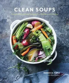 Clean Soups: Simple, Nourishing Recipes for Health and Vitality, Hardcover/Rebecca Katz
