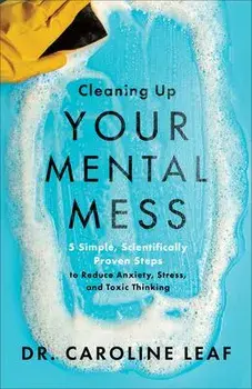 Cleaning Up Your Mental Mess: 5 Simple, Scientifically Proven Steps to Reduce Anxiety, Stress, and Toxic Thinking/Caroline Leaf