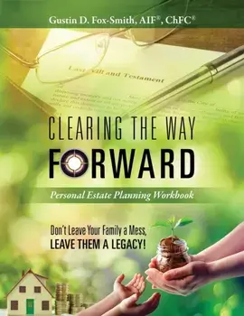 Clearing the Way Forward - Personal Estate Planning Workbook: Don't Leave Your Family a Mess, Leave them a Legacy!/Gustin D. Fox-Smith