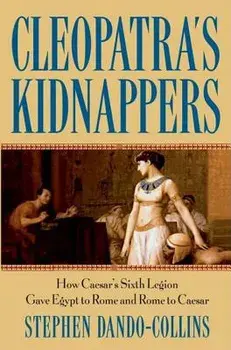 Cleopatra's Kidnappers: How Caesars Sixth Legion Gave Egypt to Rome and Rome to Caesar, Hardcover/Stephen Dando-Collins